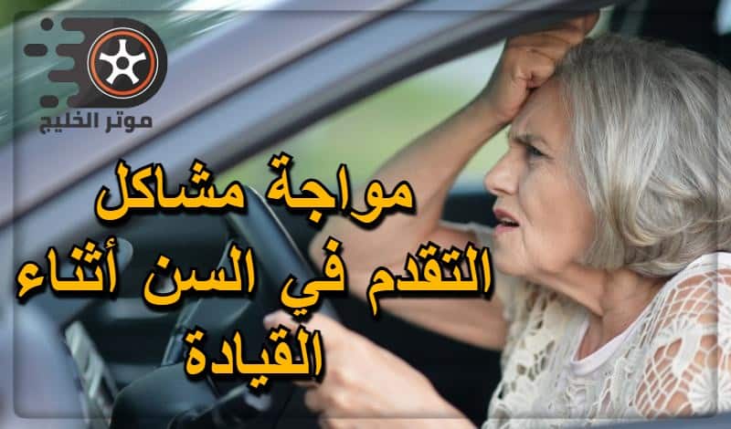 كيف يمكن مواجة مشاكل التقدم في السن أثناء القيادة