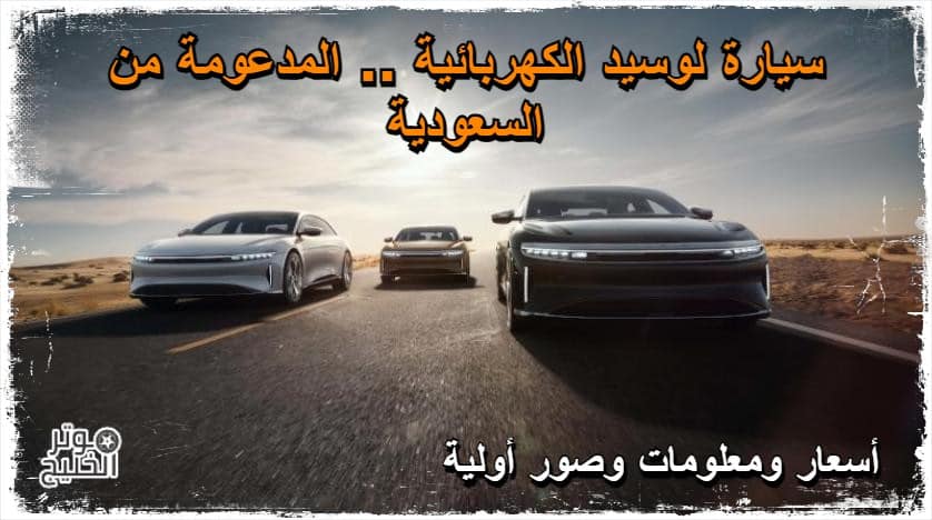 سيارة لوسيد الكهربائية .. المدعومة من السعودية .. أسعار ومعلومات وصور أولية