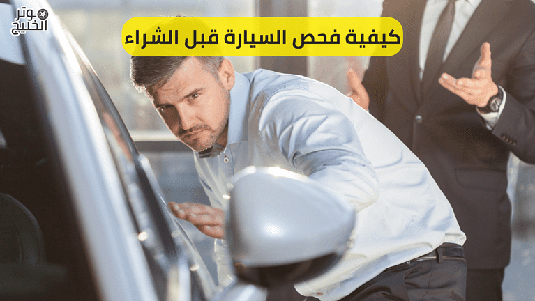 كيفية فحص السيارة قبل الشراء | المستخدمة و الجديدة