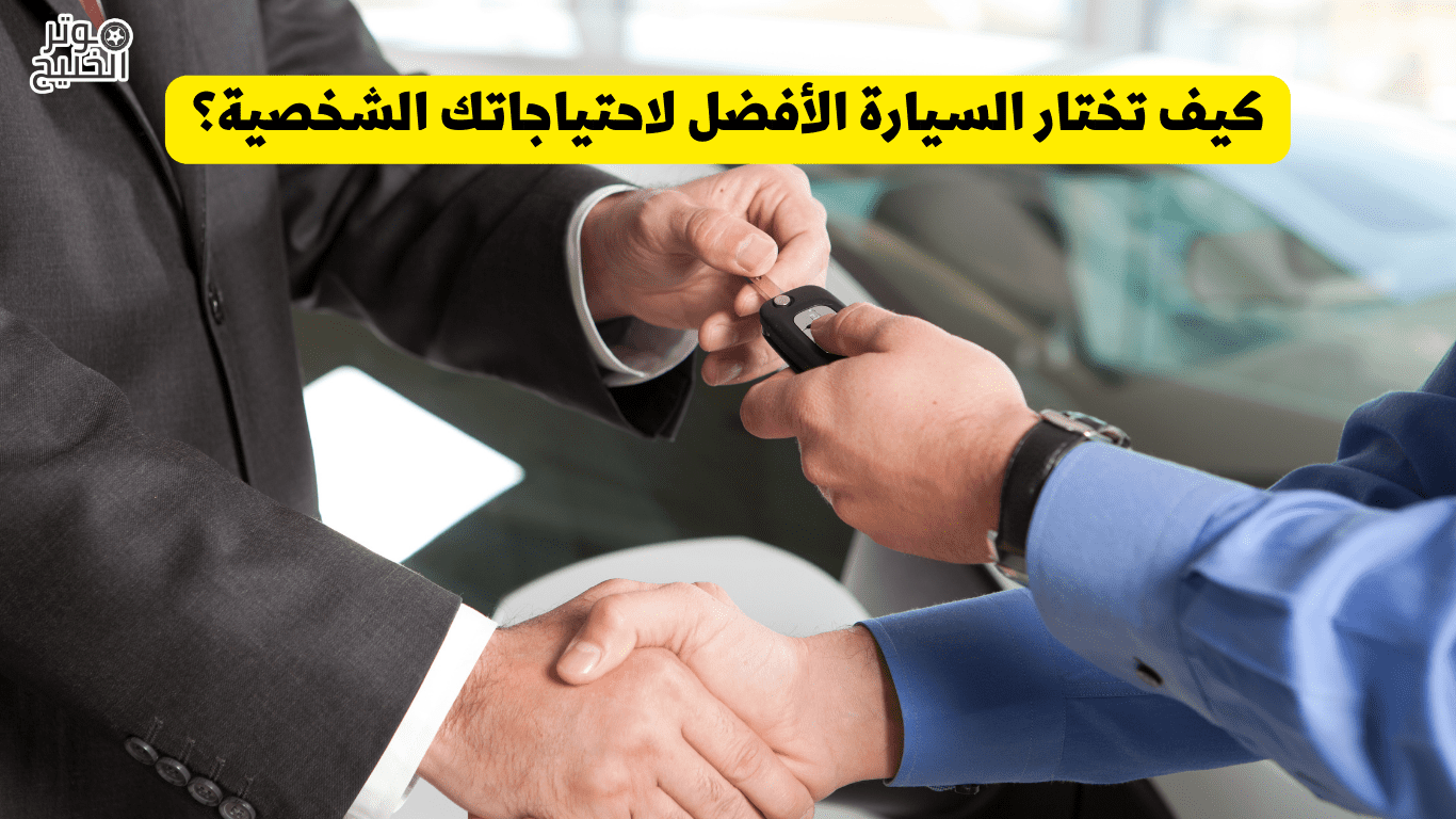 كيف تختار السيارة الأفضل لاحتياجاتك الشخصية