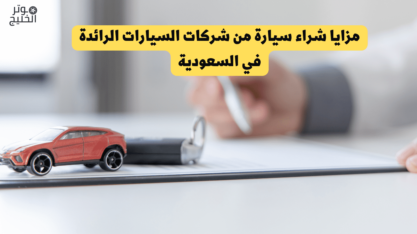 مزايا شراء سيارة من شركات السيارات الرائدة في السعودية