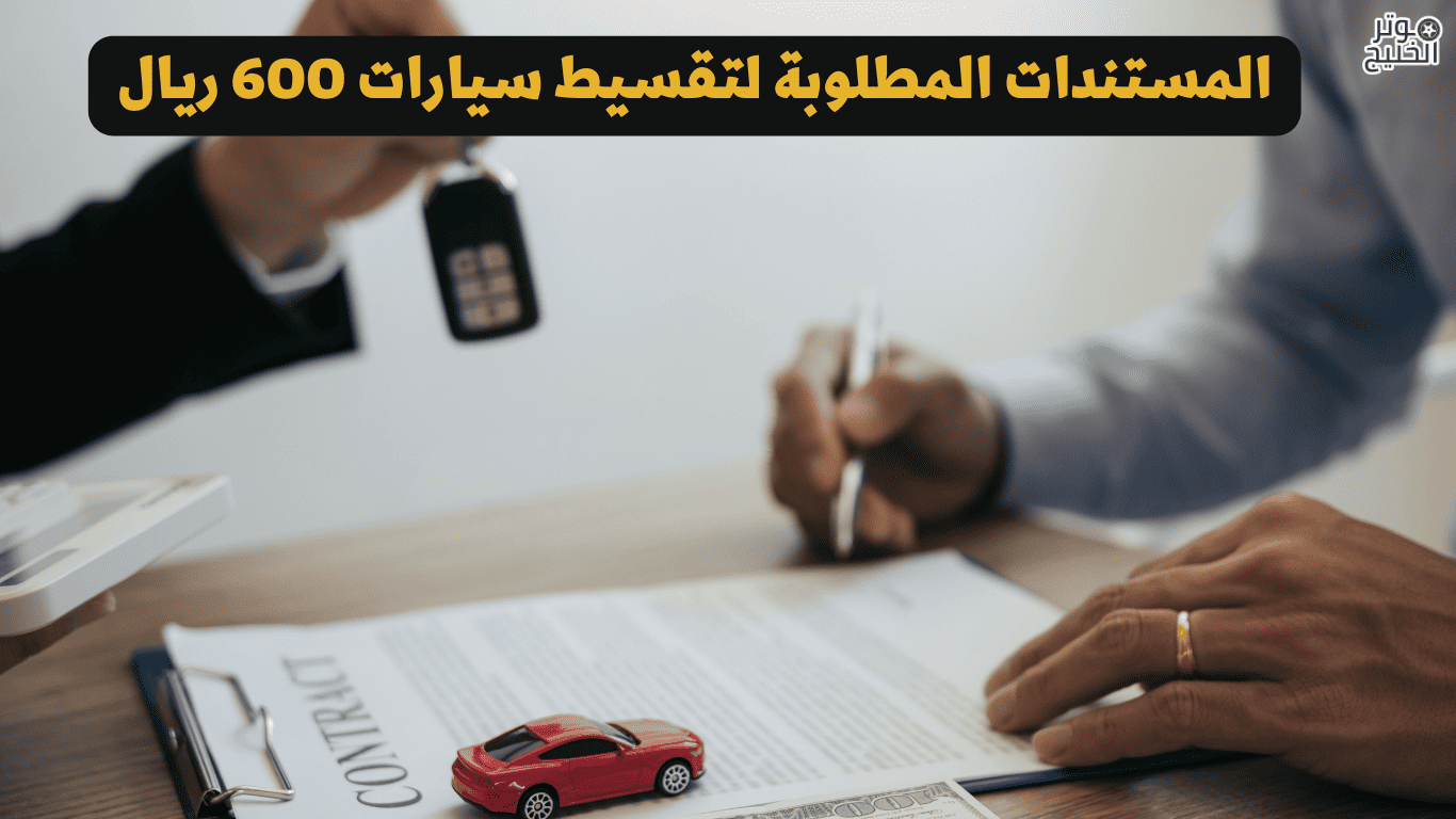 المستندات المطلوبة لتقسيط سيارات 600 ريال