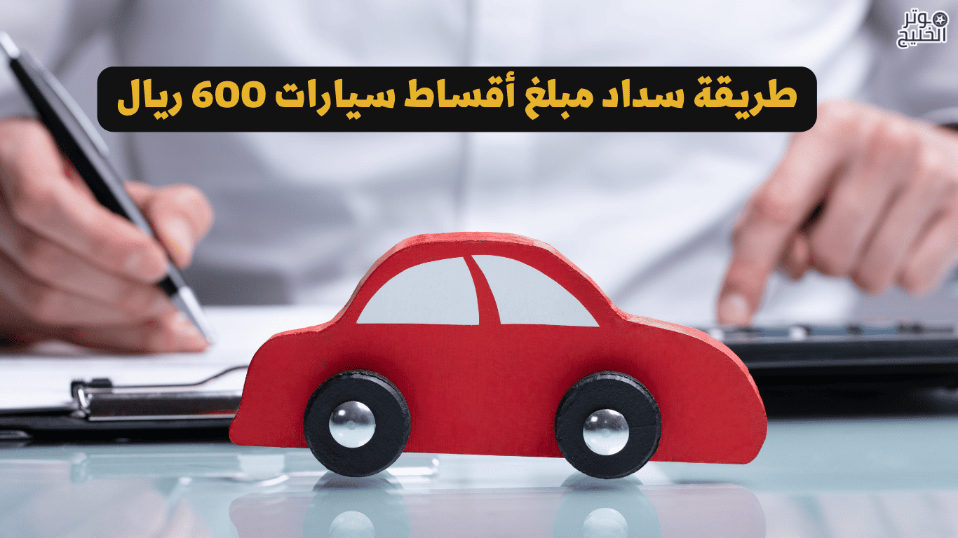 طريقة سداد مبلغ أقساط سيارات 600 ريال