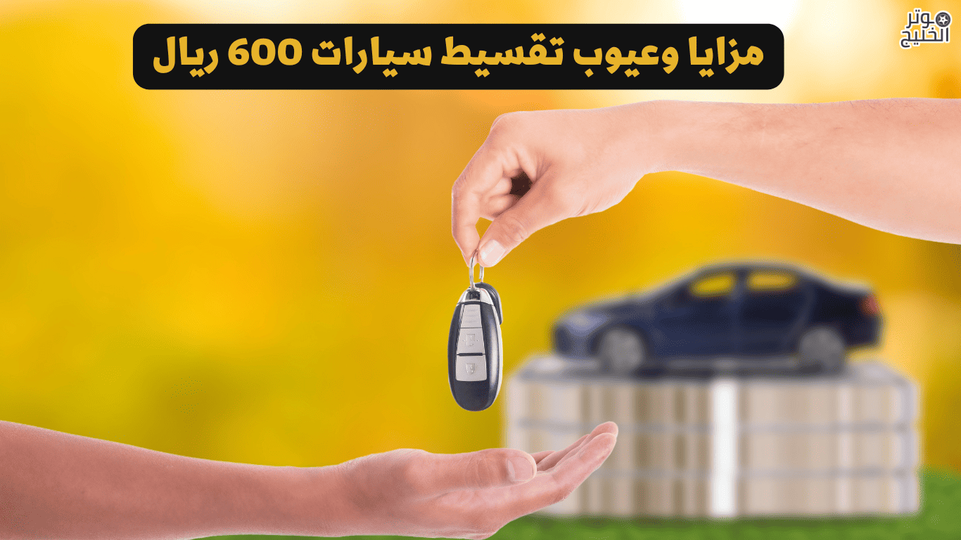 مزايا وعيوب تقسيط سيارات 600 ريال