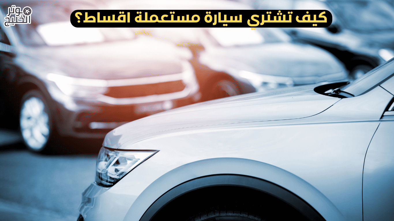 كيف تشتري سيارة مستعملة اقساط