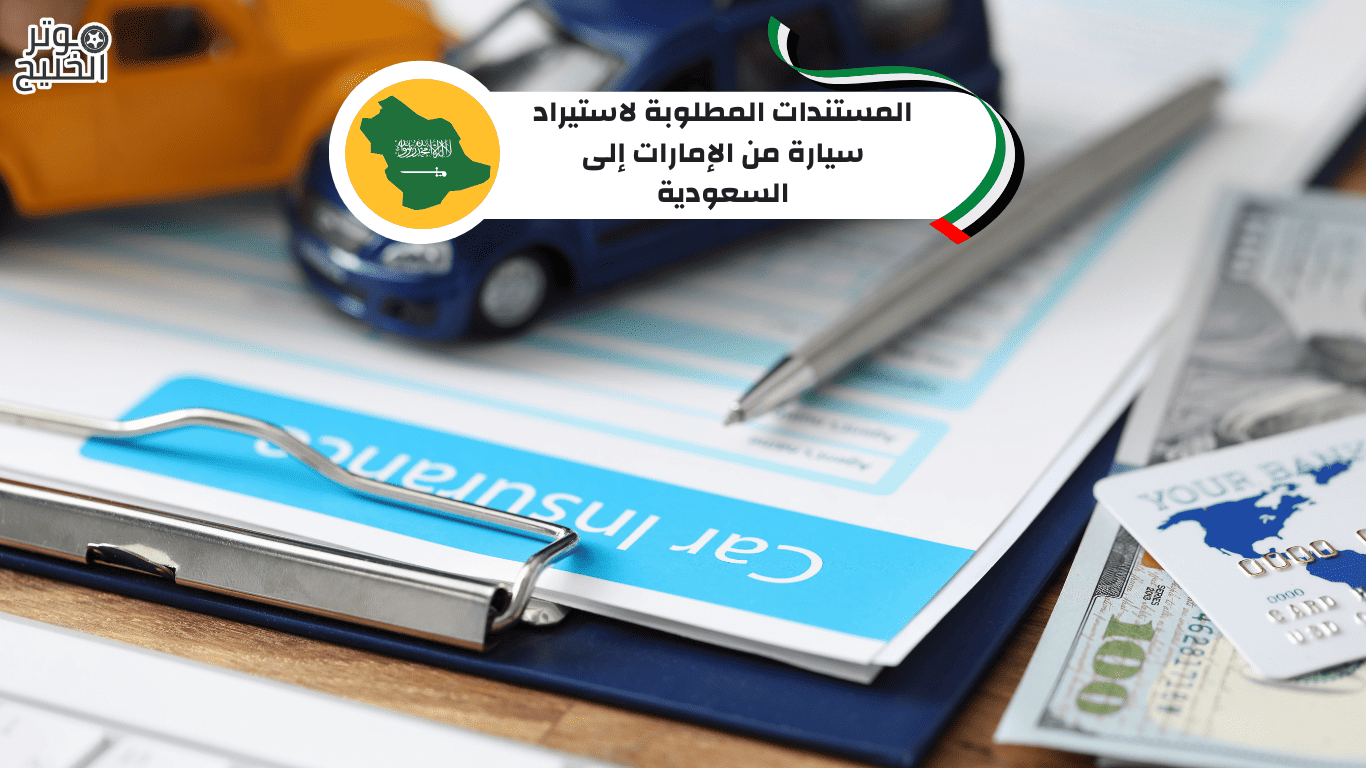 المستندات المطلوبة لاستيراد سيارة من الإمارات إلى السعودية