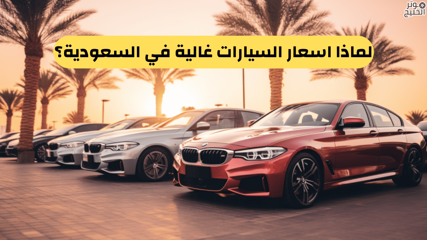 لماذا اسعار السيارات غالية في السعودية؟