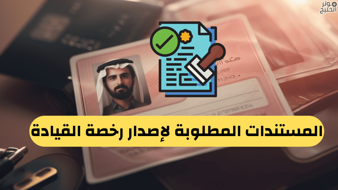 المستندات المطلوبة لإصدار رخصة القيادة